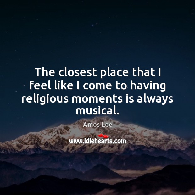 The closest place that I feel like I come to having religious moments is always musical. Amos Lee Picture Quote