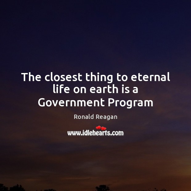The closest thing to eternal life on earth is a Government Program Ronald Reagan Picture Quote