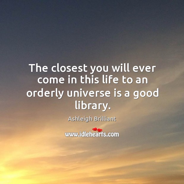 The closest you will ever come in this life to an orderly universe is a good library. Ashleigh Brilliant Picture Quote