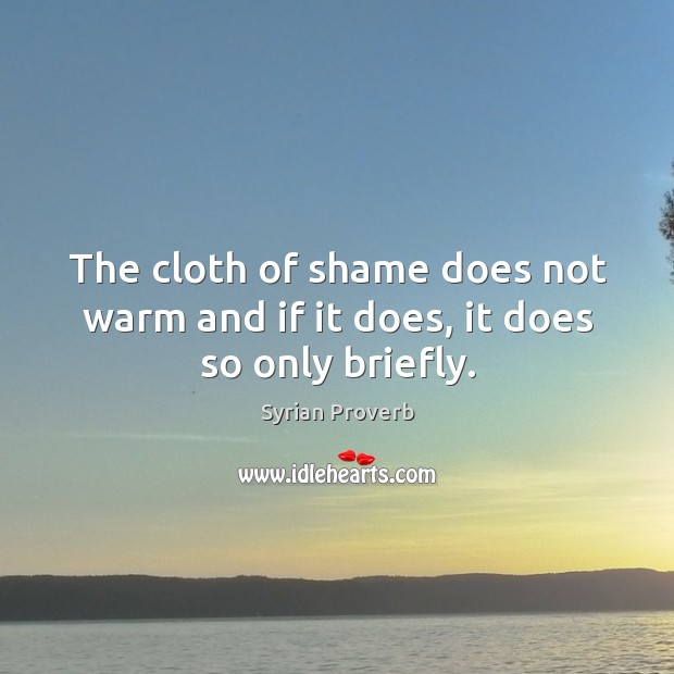 The cloth of shame does not warm and if it does, it does so only briefly. Syrian Proverbs Image