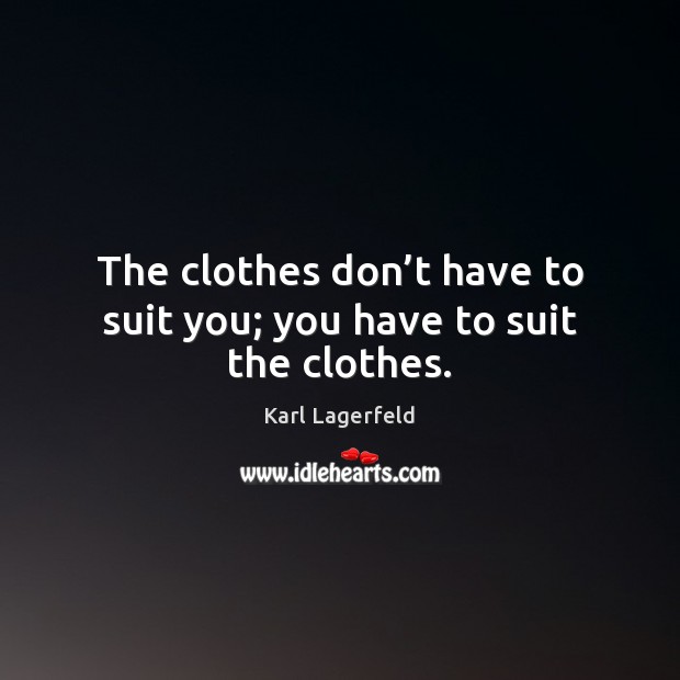 The clothes don’t have to suit you; you have to suit the clothes. Karl Lagerfeld Picture Quote
