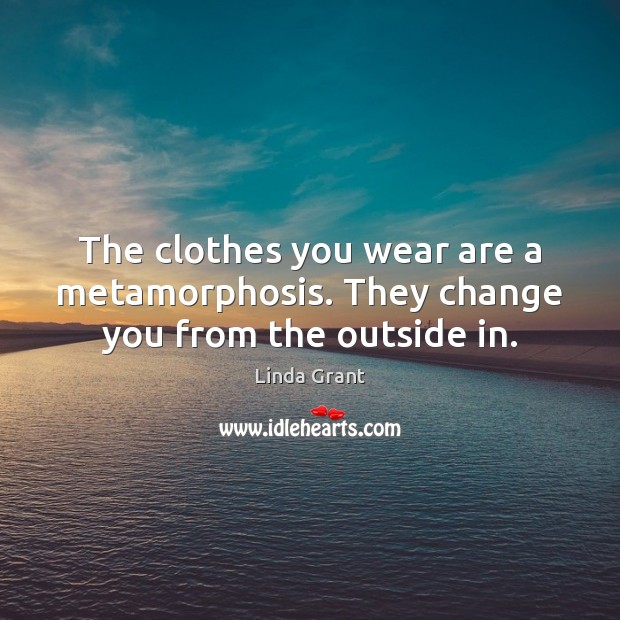 The clothes you wear are a metamorphosis. They change you from the outside in. Linda Grant Picture Quote