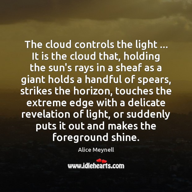 The cloud controls the light … It is the cloud that, holding the Alice Meynell Picture Quote