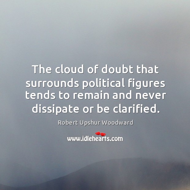 The cloud of doubt that surrounds political figures tends to remain and never dissipate or be clarified. Robert Upshur Woodward Picture Quote