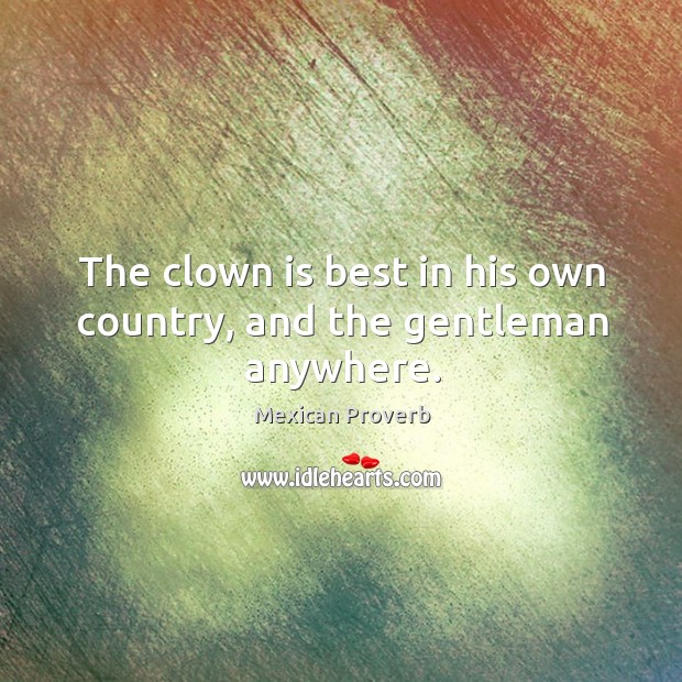 The clown is best in his own country, and the gentleman anywhere. Mexican Proverbs Image