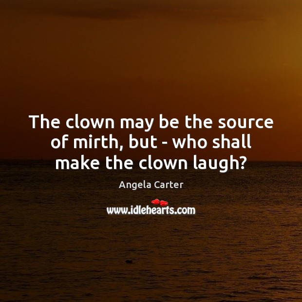 The clown may be the source of mirth, but – who shall make the clown laugh? Angela Carter Picture Quote