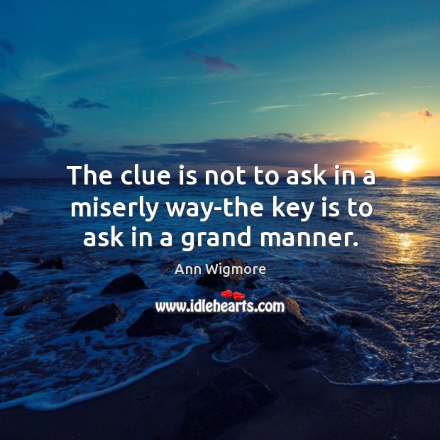 The clue is not to ask in a miserly way-the key is to ask in a grand manner. Ann Wigmore Picture Quote