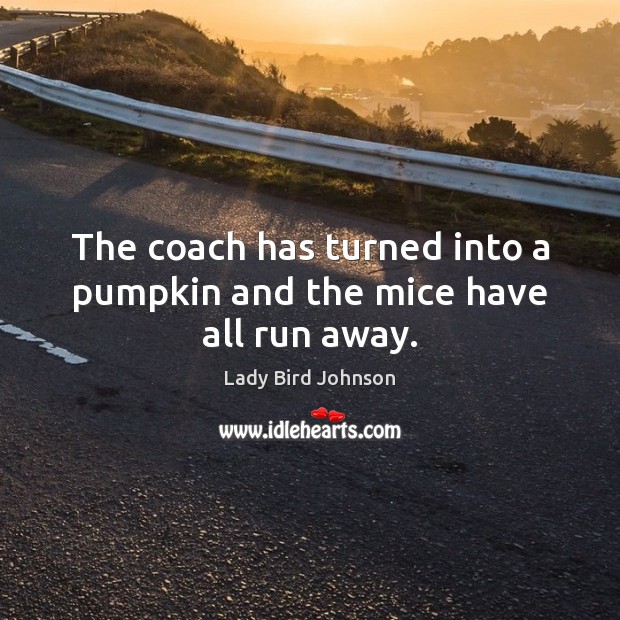 The coach has turned into a pumpkin and the mice have all run away. Lady Bird Johnson Picture Quote