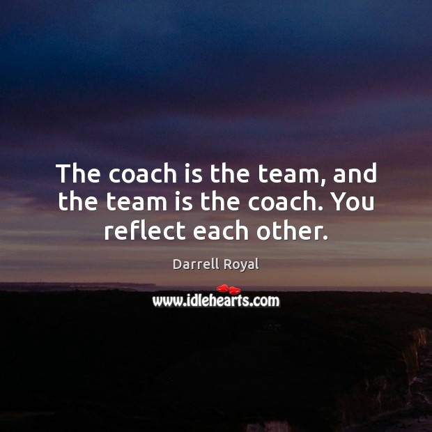 The coach is the team, and the team is the coach. You reflect each other. Image