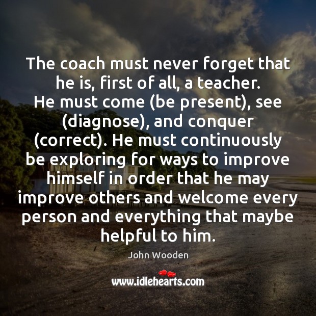 The coach must never forget that he is, first of all, a John Wooden Picture Quote