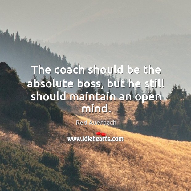 The coach should be the absolute boss, but he still should maintain an open mind. Red Auerbach Picture Quote