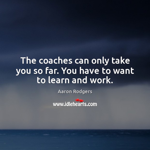 The coaches can only take you so far. You have to want to learn and work. Aaron Rodgers Picture Quote