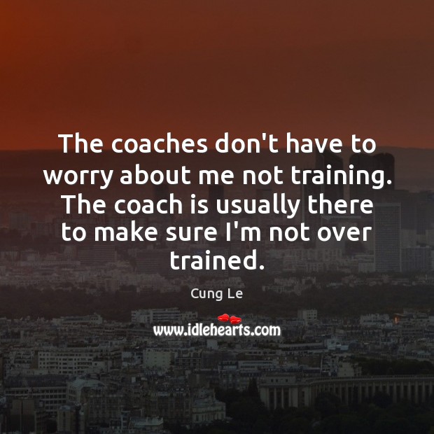The coaches don’t have to worry about me not training. The coach Cung Le Picture Quote