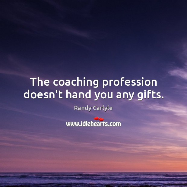 The coaching profession doesn’t hand you any gifts. Randy Carlyle Picture Quote