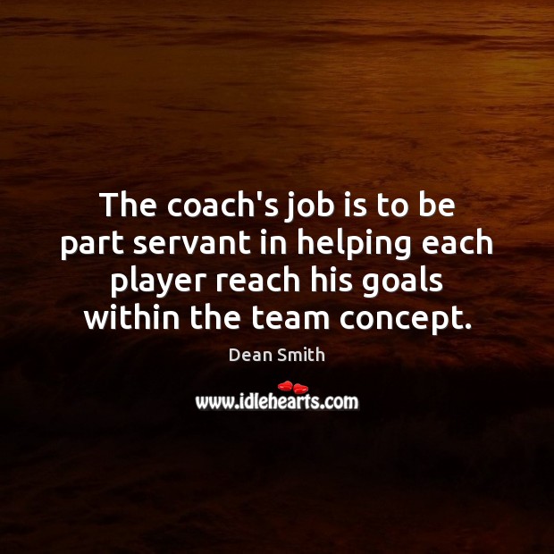 The coach’s job is to be part servant in helping each player Dean Smith Picture Quote