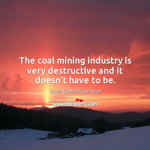 The coal mining industry is very destructive and it doesn’t have to be. Kevin Scott Richardson Picture Quote