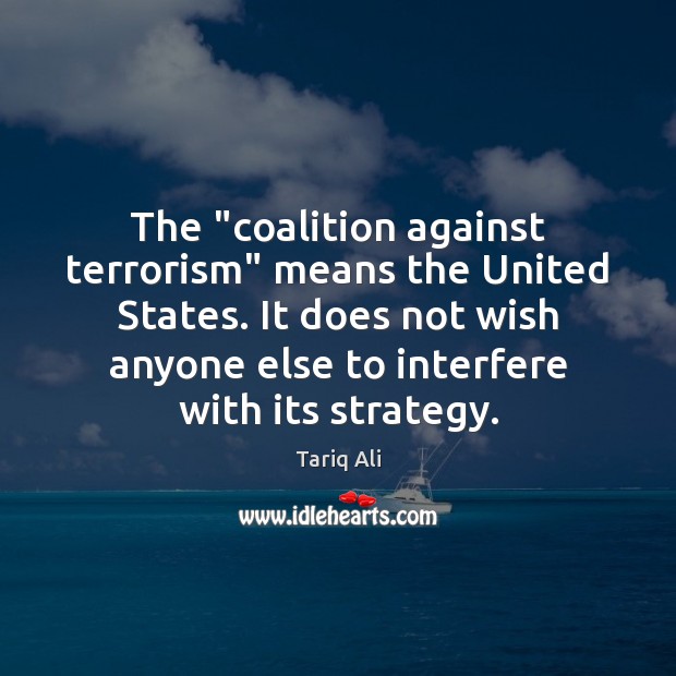 The “coalition against terrorism” means the United States. It does not wish Tariq Ali Picture Quote