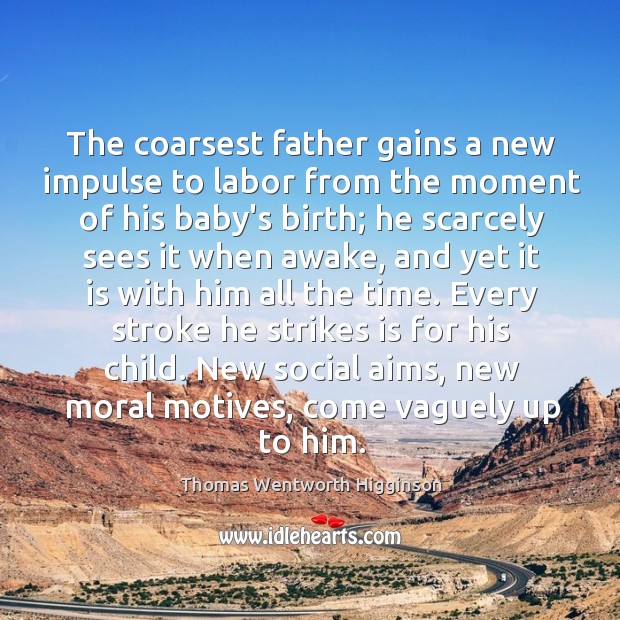 The coarsest father gains a new impulse to labor from the moment Thomas Wentworth Higginson Picture Quote