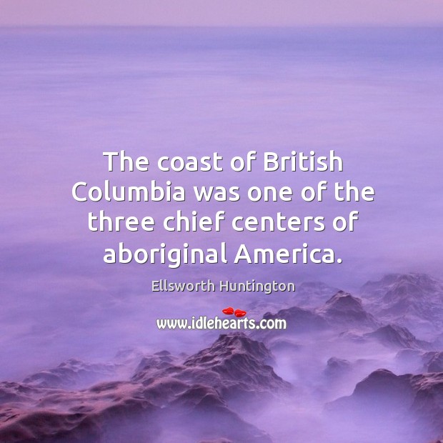 The coast of british columbia was one of the three chief centers of aboriginal america. Ellsworth Huntington Picture Quote