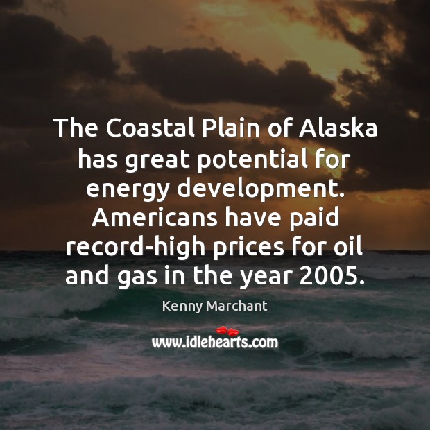 The Coastal Plain of Alaska has great potential for energy development. Americans Kenny Marchant Picture Quote