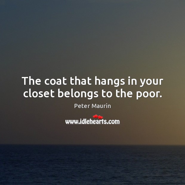 The coat that hangs in your closet belongs to the poor. Peter Maurin Picture Quote