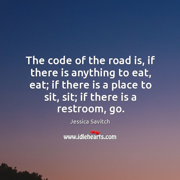 The code of the road is, if there is anything to eat, eat; if there is a place to sit, sit; if there is a restroom, go. Jessica Savitch Picture Quote