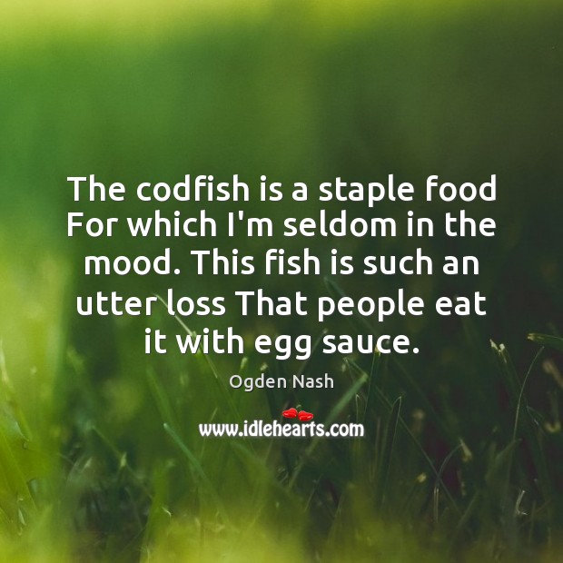 The codfish is a staple food For which I’m seldom in the Image