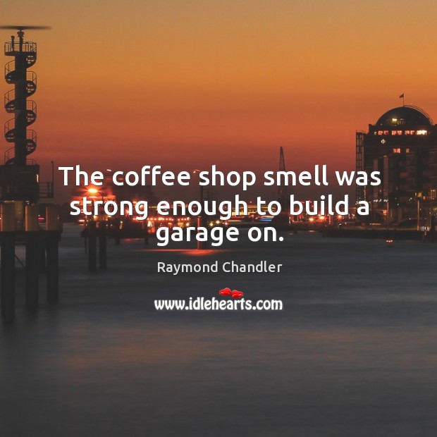 The coffee shop smell was strong enough to build a garage on. Raymond Chandler Picture Quote