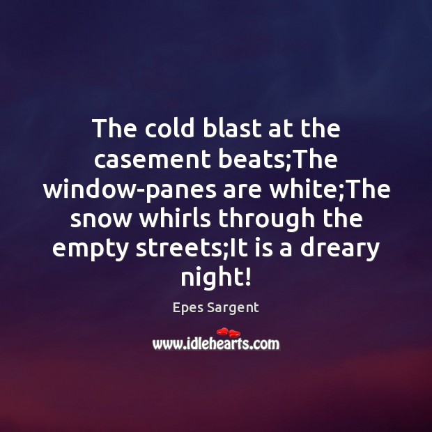 The cold blast at the casement beats;The window-panes are white;The 