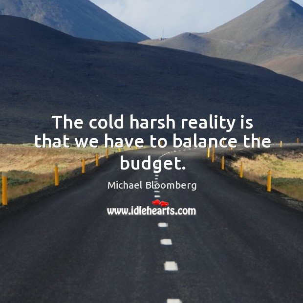 The cold harsh reality is that we have to balance the budget. Michael Bloomberg Picture Quote