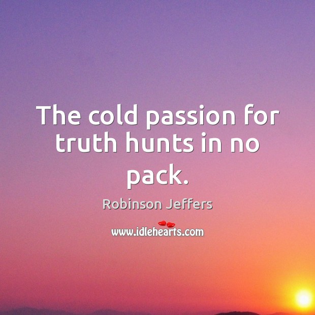 The cold passion for truth hunts in no pack. Robinson Jeffers Picture Quote