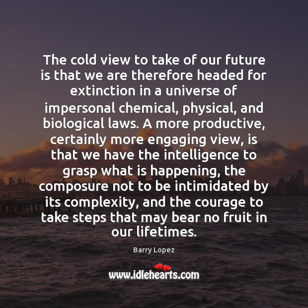 The cold view to take of our future is that we are Barry Lopez Picture Quote