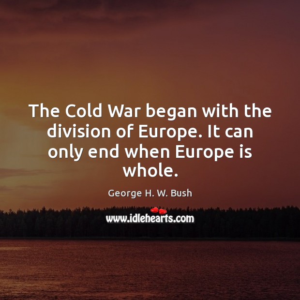 The Cold War began with the division of Europe. It can only end when Europe is whole. George H. W. Bush Picture Quote