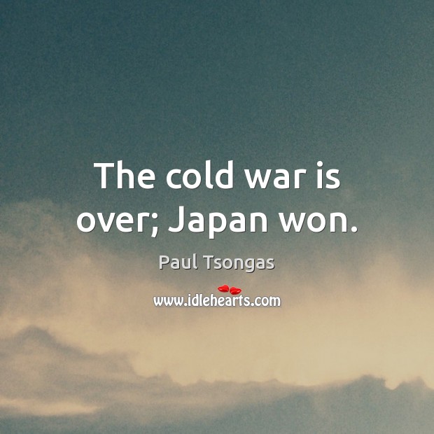 The cold war is over; Japan won. Paul Tsongas Picture Quote