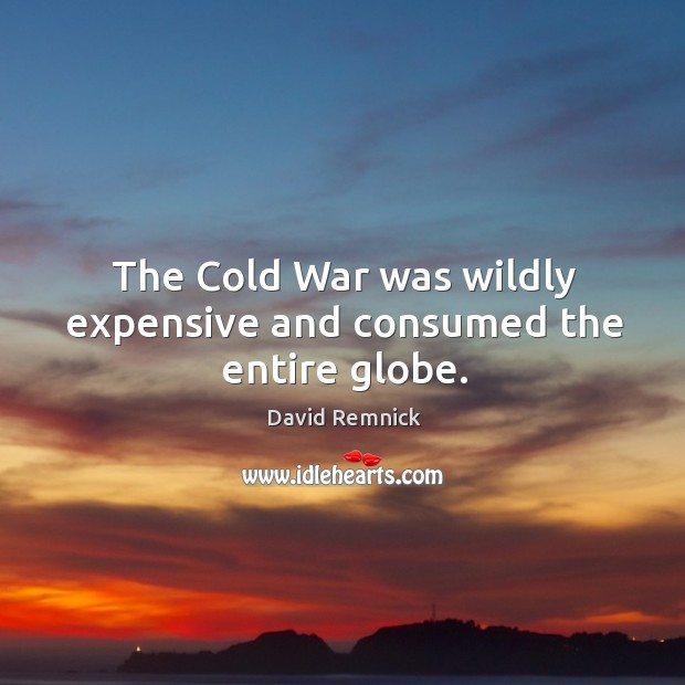 The cold war was wildly expensive and consumed the entire globe. David Remnick Picture Quote