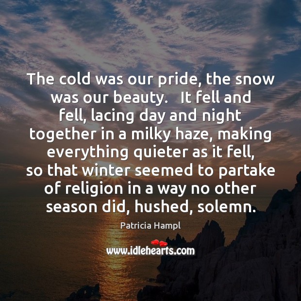 The cold was our pride, the snow was our beauty.   It fell Patricia Hampl Picture Quote