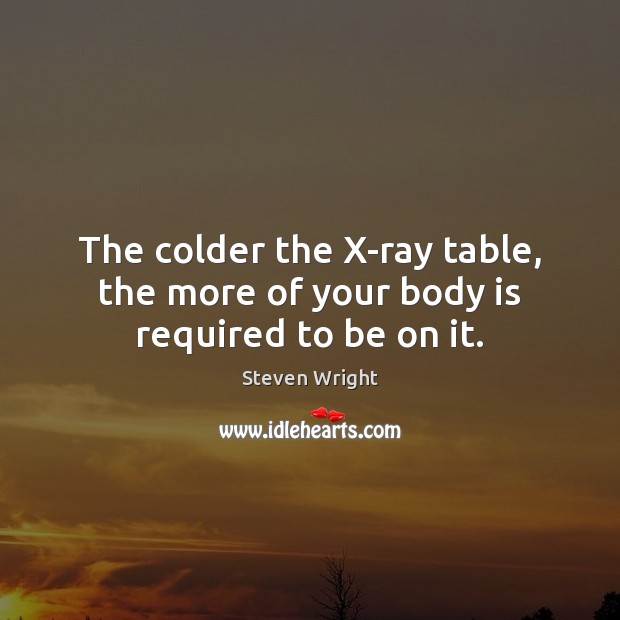 The colder the X-ray table, the more of your body is required to be on it. Steven Wright Picture Quote