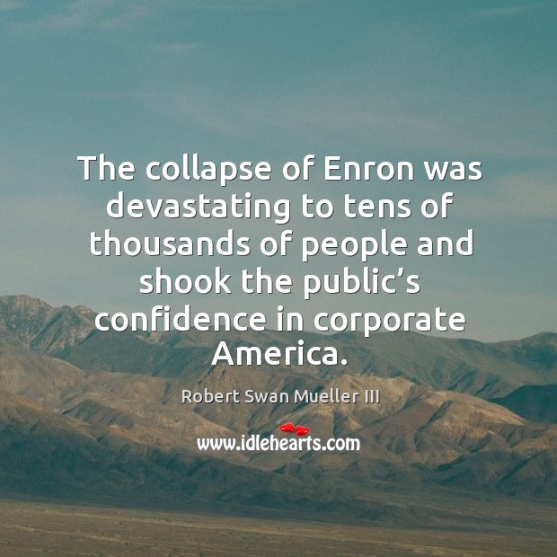The collapse of enron was devastating to tens of thousands of people and shook the public’s confidence in corporate america. Robert Swan Mueller III Picture Quote