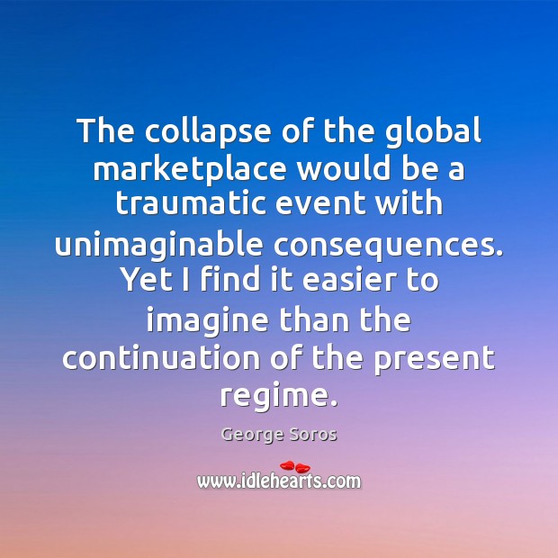 The collapse of the global marketplace would be a traumatic event with George Soros Picture Quote