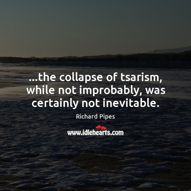 …the collapse of tsarism, while not improbably, was certainly not inevitable. Richard Pipes Picture Quote