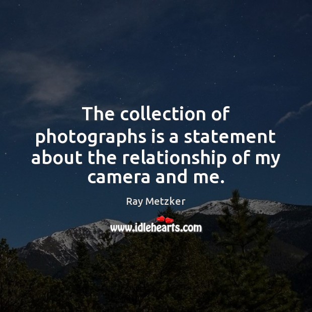 The collection of photographs is a statement about the relationship of my camera and me. Ray Metzker Picture Quote