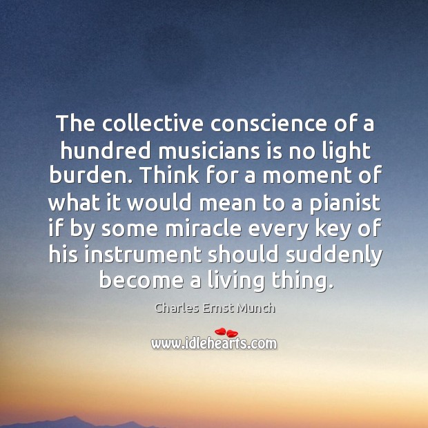 The collective conscience of a hundred musicians is no light burden. Charles Ernst Munch Picture Quote