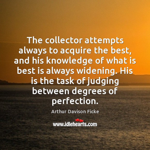 The collector attempts always to acquire the best, and his knowledge of Arthur Davison Ficke Picture Quote