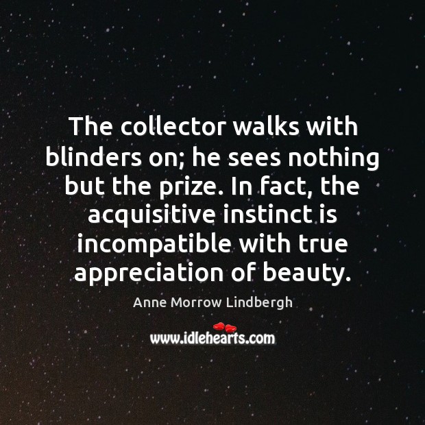 The collector walks with blinders on; he sees nothing but the prize. Anne Morrow Lindbergh Picture Quote