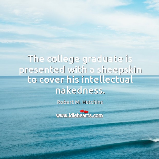 The college graduate is presented with a sheepskin to cover his intellectual nakedness. Robert M. Hutchins Picture Quote