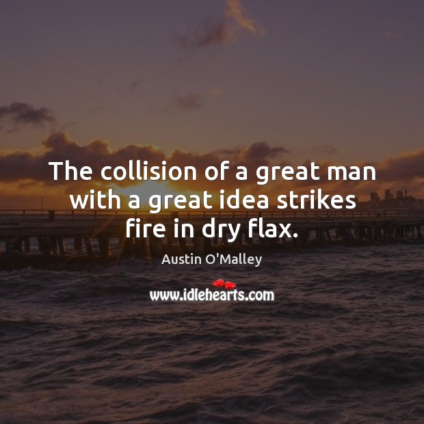 The collision of a great man with a great idea strikes fire in dry flax. Austin O’Malley Picture Quote