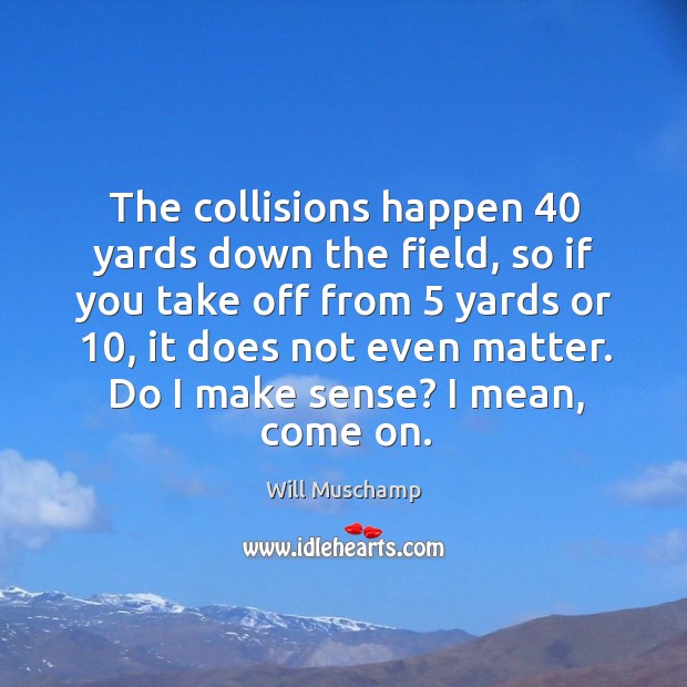 The collisions happen 40 yards down the field, so if you take off Will Muschamp Picture Quote
