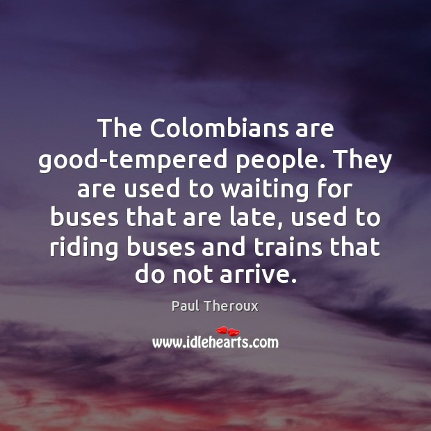 The Colombians are good-tempered people. They are used to waiting for buses Paul Theroux Picture Quote