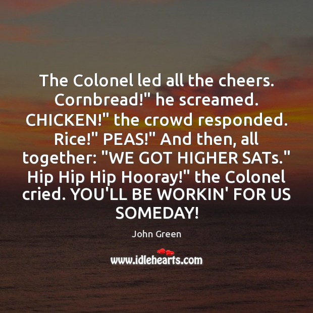 The Colonel led all the cheers. Cornbread!” he screamed. CHICKEN!” the crowd John Green Picture Quote