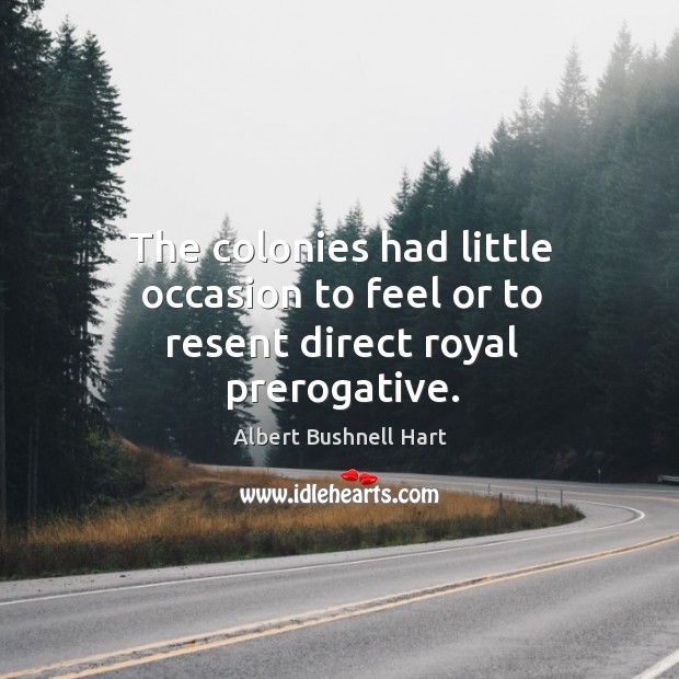 The colonies had little occasion to feel or to resent direct royal prerogative. Albert Bushnell Hart Picture Quote